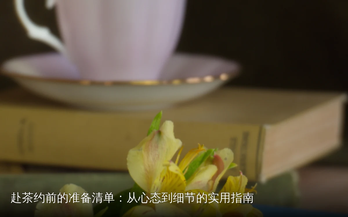赴茶约前的准备清单:从心态到细节的实用指南